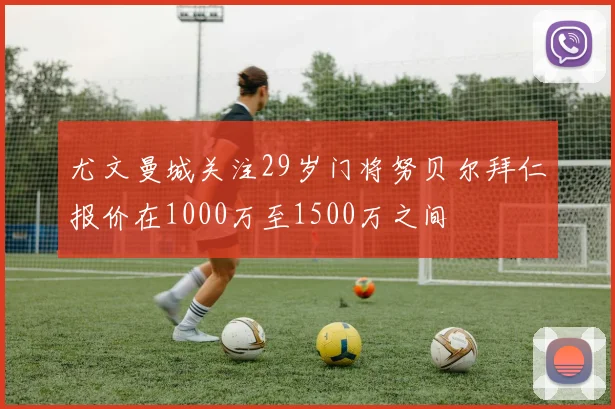 尤文曼城关注29岁门将努贝尔拜仁报价在1000万至1500万之间