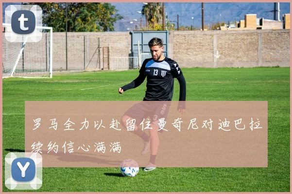罗马全力以赴留住曼奇尼对迪巴拉续约信心满满