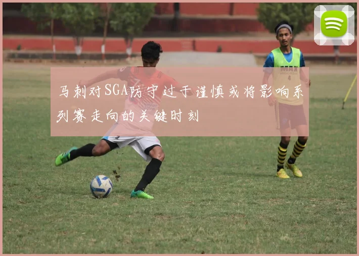 马刺对SGA防守过于谨慎或将影响系列赛走向的关键时刻