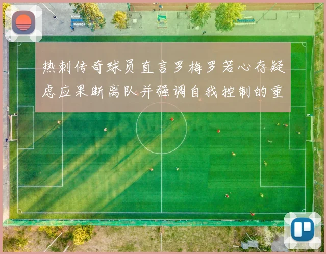 热刺传奇球员直言罗梅罗若心存疑虑应果断离队并强调自我控制的重要性
