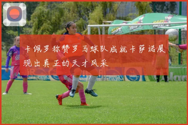 卡佩罗称赞罗马球队成就卡萨诺展现出真正的天才风采