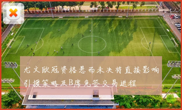 尤文欧冠资格悬而未决将直接影响引援策略及B席免签交易进程