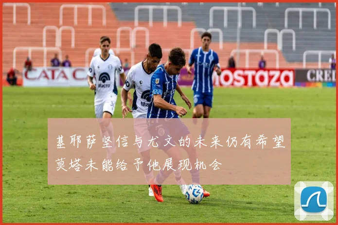 基耶萨坚信与尤文的未来仍有希望莫塔未能给予他展现机会
