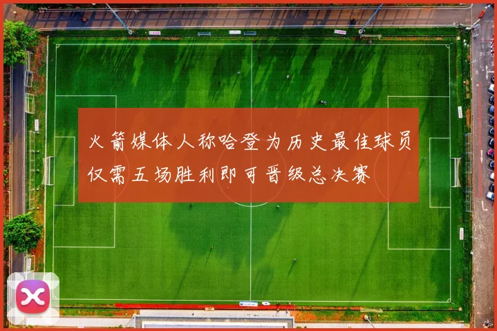 火箭媒体人称哈登为历史最佳球员仅需五场胜利即可晋级总决赛