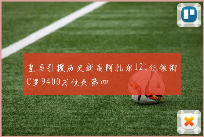 皇马引援历史新高阿扎尔121亿领衔C罗9400万位列第四