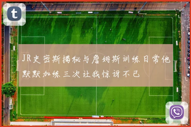JR史密斯揭秘与詹姆斯训练日常他默默加练三次让我惊讶不已