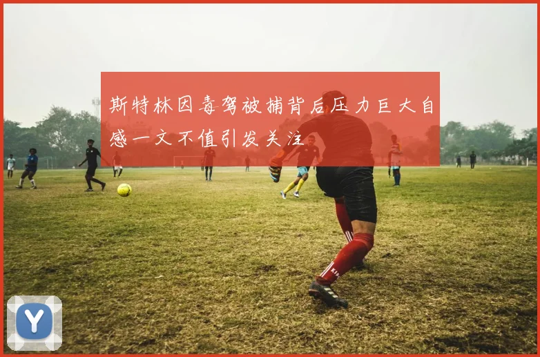 斯特林因毒驾被捕背后压力巨大自感一文不值引发关注