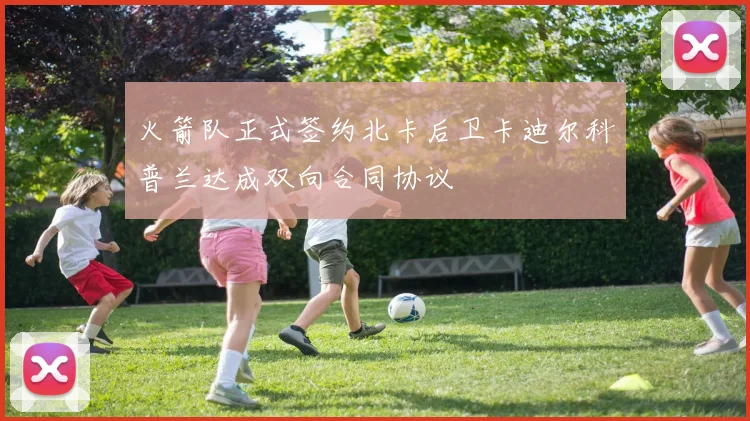 火箭队正式签约北卡后卫卡迪尔科普兰达成双向合同协议