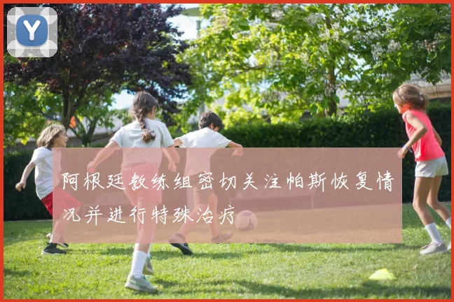 阿根廷教练组密切关注帕斯恢复情况并进行特殊治疗