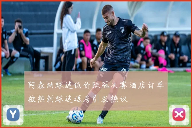 阿森纳球迷低价欧冠决赛酒店订单被热刺球迷退房引发热议