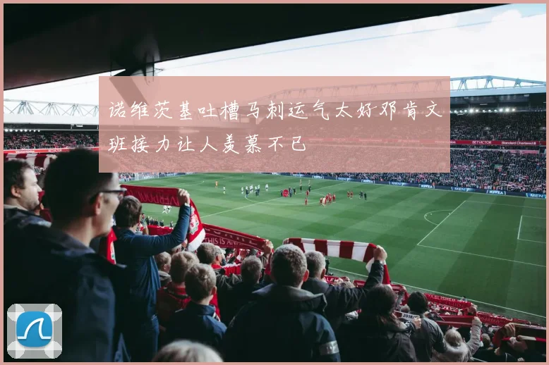 诺维茨基吐槽马刺运气太好邓肯文班接力让人羡慕不已