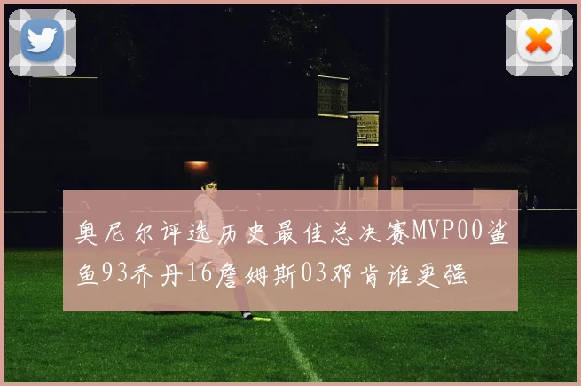 奥尼尔评选历史最佳总决赛MVP00鲨鱼93乔丹16詹姆斯03邓肯谁更强