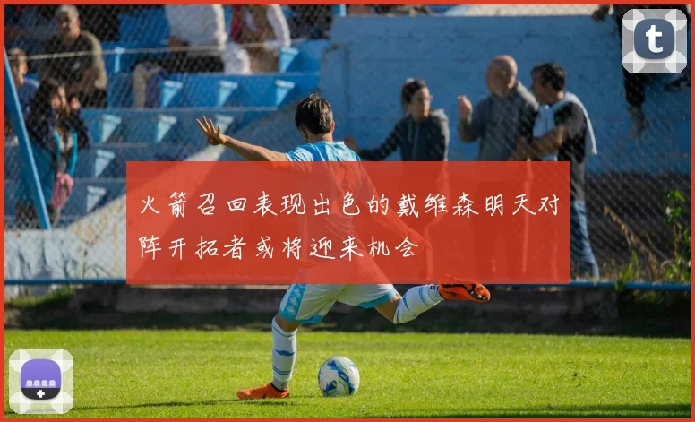 火箭召回表现出色的戴维森明天对阵开拓者或将迎来机会