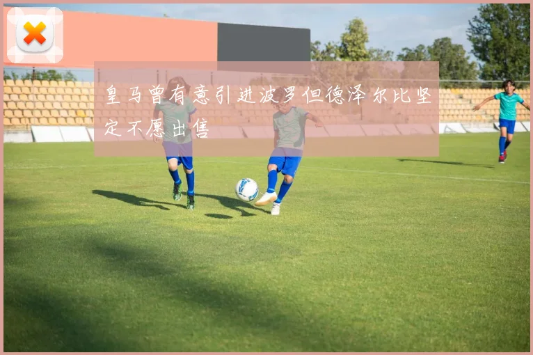 皇马曾有意引进波罗但德泽尔比坚定不愿出售
