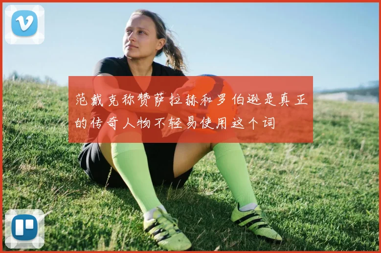 范戴克称赞萨拉赫和罗伯逊是真正的传奇人物不轻易使用这个词