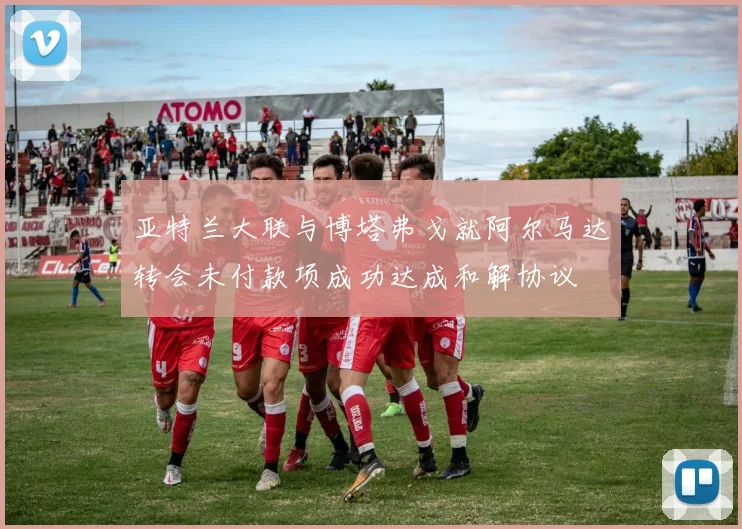 亚特兰大联与博塔弗戈就阿尔马达转会未付款项成功达成和解协议