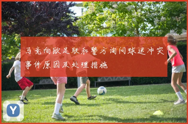 马竞向欧足联和警方询问球迷冲突事件原因及处理措施