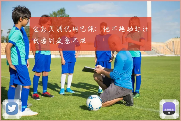 金彭贝调侃姆巴佩：他不跑动时让我感到疲惫不堪