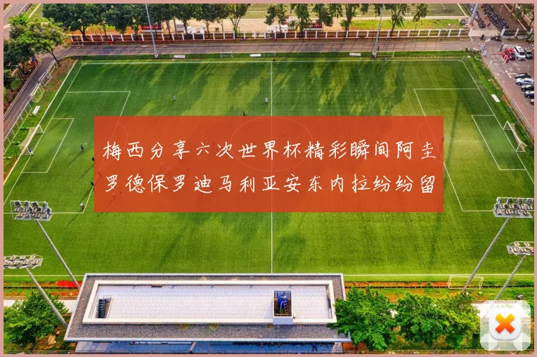 梅西分享六次世界杯精彩瞬间阿圭罗德保罗迪马利亚安东内拉纷纷留言互动