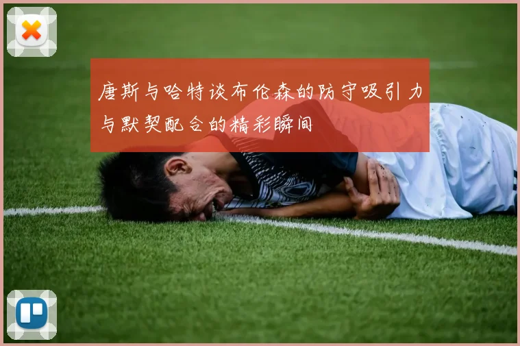 唐斯与哈特谈布伦森的防守吸引力与默契配合的精彩瞬间