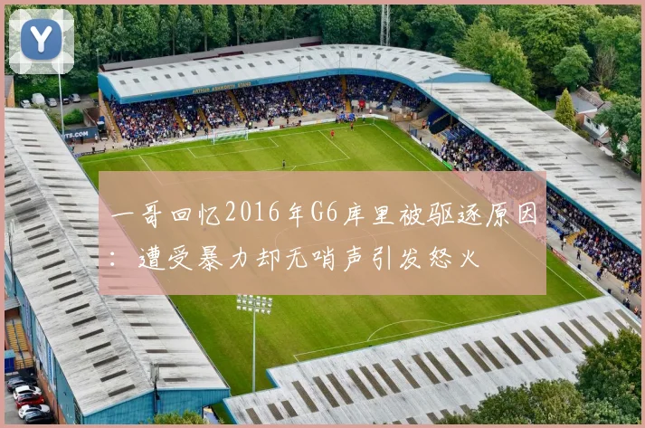 一哥回忆2016年G6库里被驱逐原因：遭受暴力却无哨声引发怒火