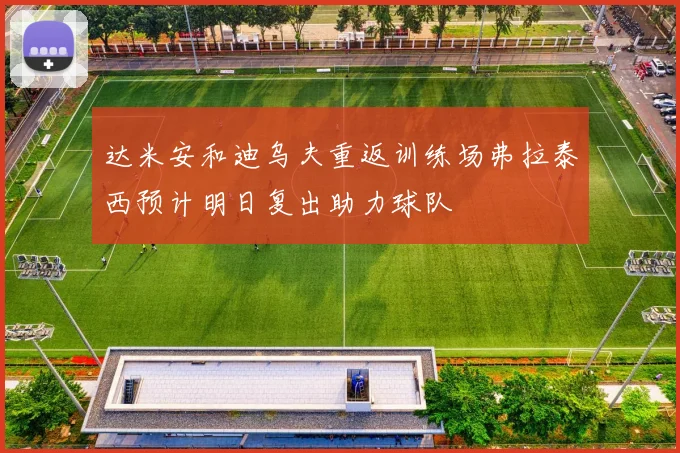 达米安和迪乌夫重返训练场弗拉泰西预计明日复出助力球队