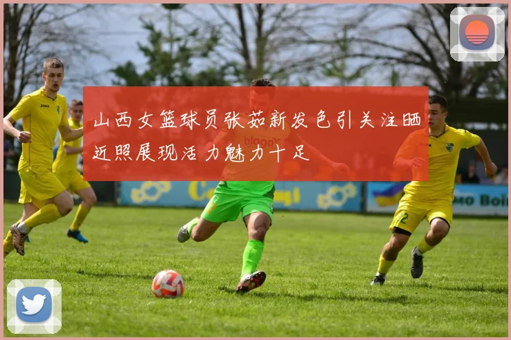 山西女篮球员张茹新发色引关注晒近照展现活力魅力十足