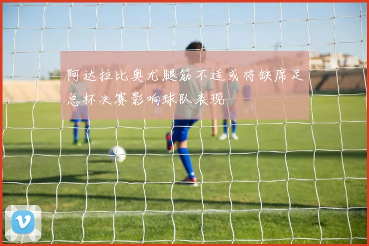阿达拉比奥尤腿筋不适或将缺席足总杯决赛影响球队表现