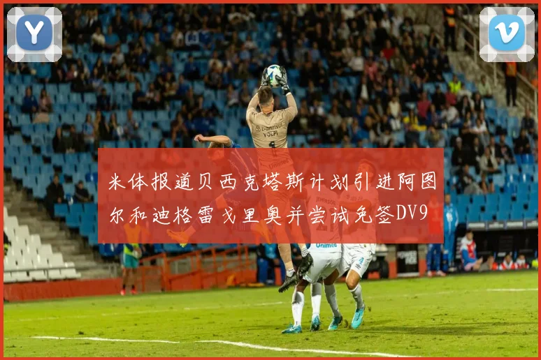米体报道贝西克塔斯计划引进阿图尔和迪格雷戈里奥并尝试免签DV9