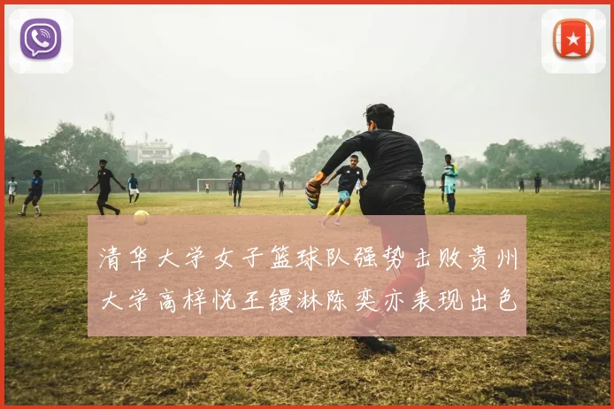 清华大学女子篮球队强势击败贵州大学高梓悦王镘淋陈奕亦表现出色贡献显著