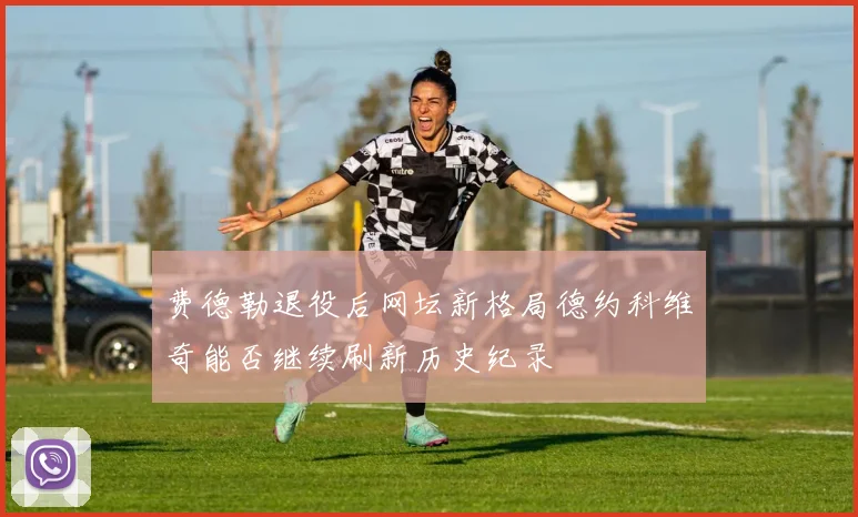 费德勒退役后网坛新格局德约科维奇能否继续刷新历史纪录