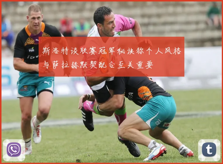 斯洛特谈联赛冠军秘诀称个人风格与萨拉赫默契配合至关重要