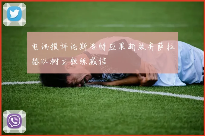 电讯报评论斯洛特应果断放弃萨拉赫以树立教练威信