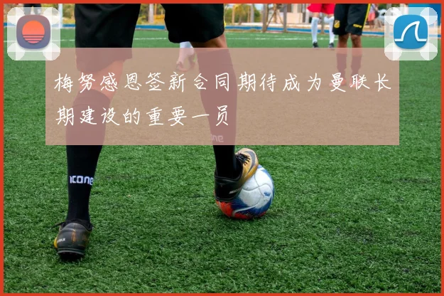 梅努感恩签新合同期待成为曼联长期建设的重要一员
