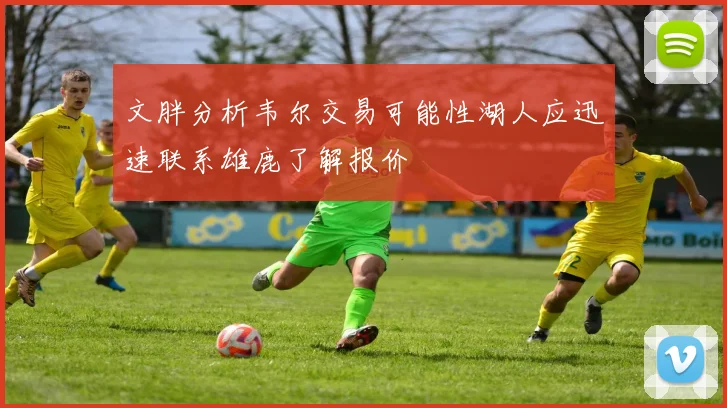 文胖分析韦尔交易可能性湖人应迅速联系雄鹿了解报价